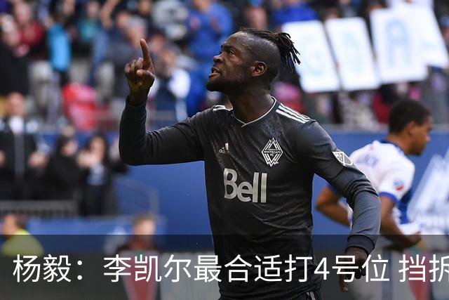 杨毅：李凯尔最合适打4号位 挡拆策应破紧逼